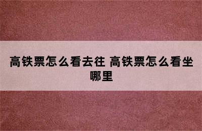 高铁票怎么看去往 高铁票怎么看坐哪里